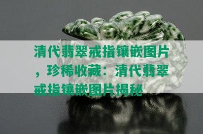 清代翡翠戒指镶嵌图片，珍稀收藏：清代翡翠戒指镶嵌图片揭秘