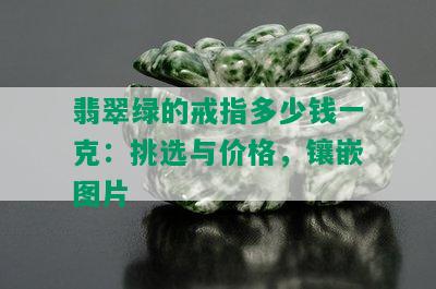 翡翠绿的戒指多少钱一克：挑选与价格，镶嵌图片