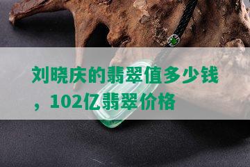 刘晓庆的翡翠值多少钱，102亿翡翠价格