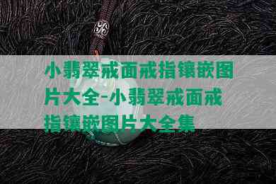 小翡翠戒面戒指镶嵌图片大全-小翡翠戒面戒指镶嵌图片大全集