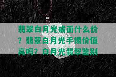 翡翠白月光戒面什么价？翡翠白月光手镯价值高吗？白月光翡翠鉴别