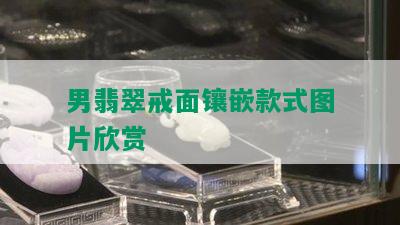 男翡翠戒面镶嵌款式图片欣赏