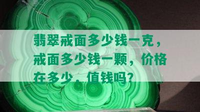 翡翠戒面多少钱一克，戒面多少钱一颗，价格在多少，值钱吗？