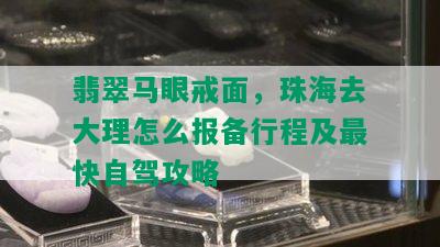 翡翠马眼戒面，珠海去大理怎么报备行程及最快自驾攻略