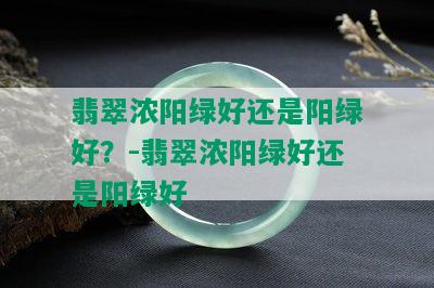 翡翠浓阳绿好还是阳绿好？-翡翠浓阳绿好还是阳绿好