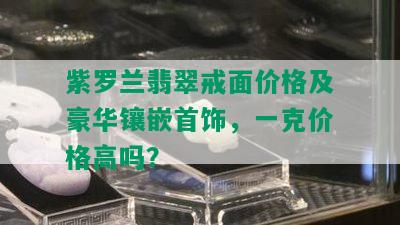 紫罗兰翡翠戒面价格及豪华镶嵌首饰，一克价格高吗？