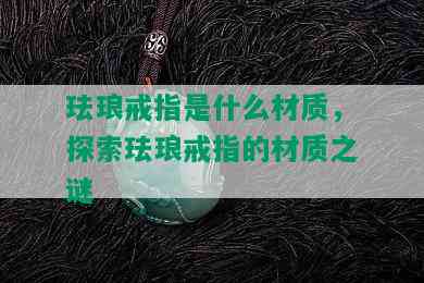 珐琅戒指是什么材质，探索珐琅戒指的材质之谜