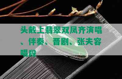 头戴上翡翠双凤齐演唱、伴奏、晋剧、张夫容唱段