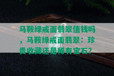 马鞍绿戒面翡翠值钱吗，马鞍绿戒面翡翠：珍贵收藏还是稀有宝石？