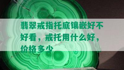 翡翠戒指托底镶嵌好不好看，戒托用什么好，价格多少