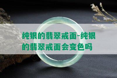 纯银的翡翠戒面-纯银的翡翠戒面会变色吗