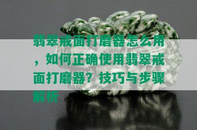 翡翠戒面打磨器怎么用，如何正确使用翡翠戒面打磨器？技巧与步骤解析