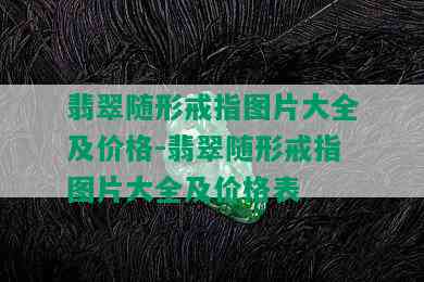 翡翠随形戒指图片大全及价格-翡翠随形戒指图片大全及价格表