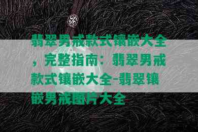 翡翠男戒款式镶嵌大全，完整指南：翡翠男戒款式镶嵌大全-翡翠镶嵌男戒图片大全