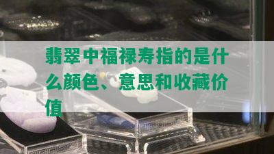 翡翠中福禄寿指的是什么颜色、意思和收藏价值