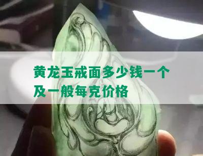 黄龙玉戒面多少钱一个及一般每克价格