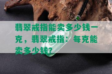 翡翠戒指能卖多少钱一克，翡翠戒指：每克能卖多少钱？