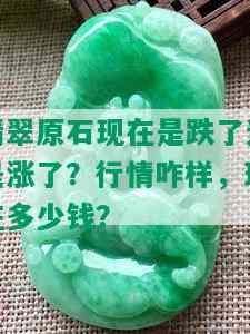 翡翠原石现在是跌了还是涨了？行情咋样，现在多少钱？