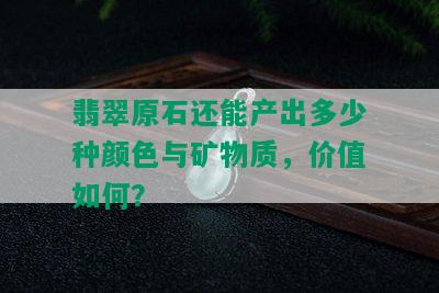 翡翠原石还能产出多少种颜色与矿物质，价值如何？