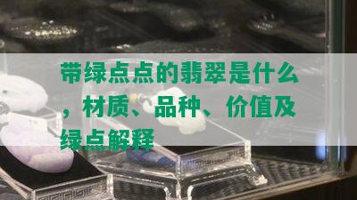 带绿点点的翡翠是什么，材质、品种、价值及绿点解释