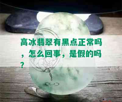 高冰翡翠有黑点正常吗，怎么回事，是假的吗？