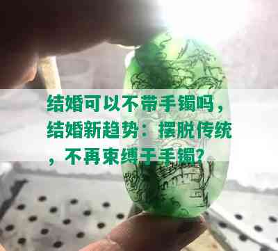 结婚可以不带手镯吗，结婚新趋势：摆脱传统，不再束缚于手镯？