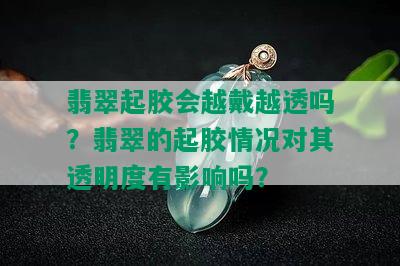 翡翠起胶会越戴越透吗？翡翠的起胶情况对其透明度有影响吗？