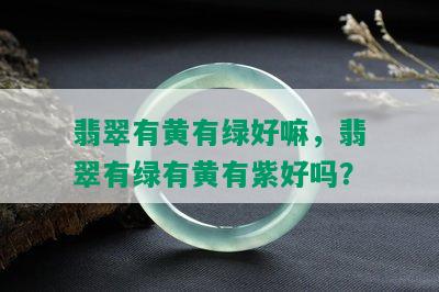 翡翠有黄有绿好嘛，翡翠有绿有黄有紫好吗？