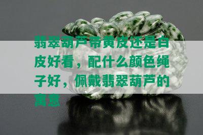 翡翠葫芦带黄皮还是白皮好看，配什么颜色绳子好，佩戴翡翠葫芦的寓意