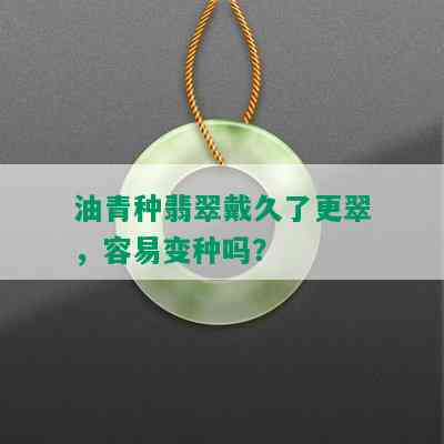 油青种翡翠戴久了更翠，容易变种吗？