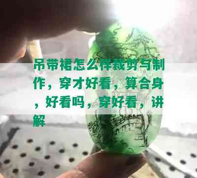 吊带裙怎么样裁剪与制作，穿才好看，算合身，好看吗，穿好看，讲解