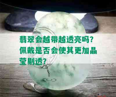 翡翠会越带越透亮吗？佩戴是否会使其更加晶莹剔透？