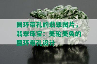 圆环带孔的翡翠图片，翡翠珠宝：美轮美奂的圆环带孔设计