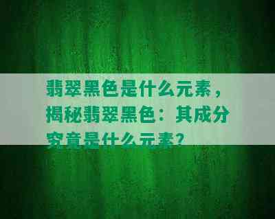 翡翠黑色是什么元素，揭秘翡翠黑色：其成分究竟是什么元素？