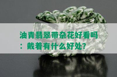 油青翡翠带杂花好看吗：戴着有什么好处？