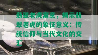 翡翠老虎寓意，揭示翡翠老虎的象征意义：传统信仰与当代文化的交汇