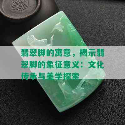 翡翠脚的寓意，揭示翡翠脚的象征意义：文化传承与美学探索