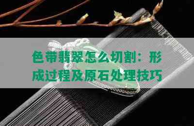 色带翡翠怎么切割：形成过程及原石处理技巧