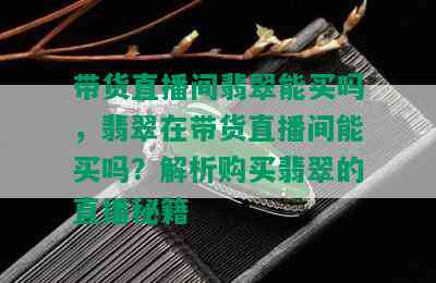 带货直播间翡翠能买吗，翡翠在带货直播间能买吗？解析购买翡翠的直播秘籍