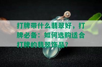 打牌带什么翡翠好，打牌必备：如何选购适合打牌的翡翠饰品？