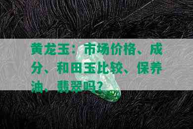 黄龙玉：市场价格、成分、和田玉比较、保养油、翡翠吗？