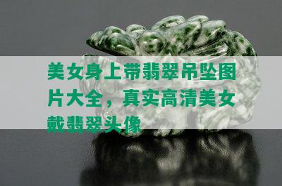 美女身上带翡翠吊坠图片大全，真实高清美女戴翡翠头像