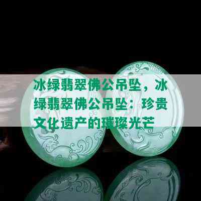 冰绿翡翠佛公吊坠，冰绿翡翠佛公吊坠：珍贵文化遗产的璀璨光芒