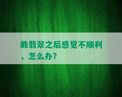 戴翡翠之后感觉不顺利，怎么办？