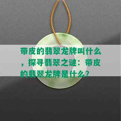 带皮的翡翠龙牌叫什么，探寻翡翠之谜：带皮的翡翠龙牌是什么？