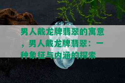 男人戴龙牌翡翠的寓意，男人戴龙牌翡翠：一种象征与内涵的探索