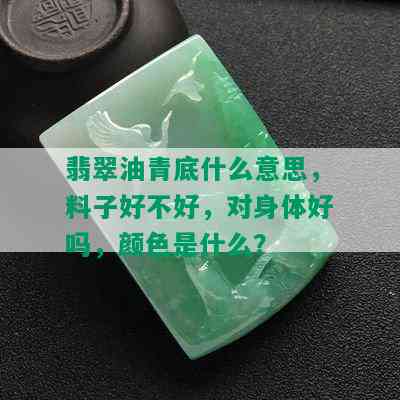 翡翠油青底什么意思，料子好不好，对身体好吗，颜色是什么？