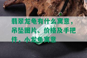 翡翠龙龟有什么寓意，吊坠图片、价格及手把件，小龙龟寓意