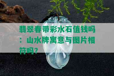 翡翠春带彩水石值钱吗：山水牌寓意与图片相符吗？