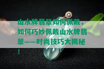 山水牌翡翠如何佩戴，如何巧妙佩戴山水牌翡翠——时尚技巧大揭秘！